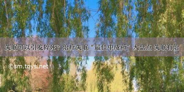 失眠可以引发猝死？治疗失眠“最佳中成药”大盘点 失眠有治