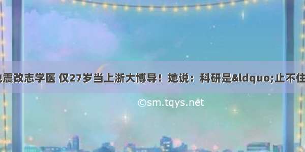 她16岁因汶川地震改志学医 仅27岁当上浙大博导！她说：科研是“止不住想念到失眠的对