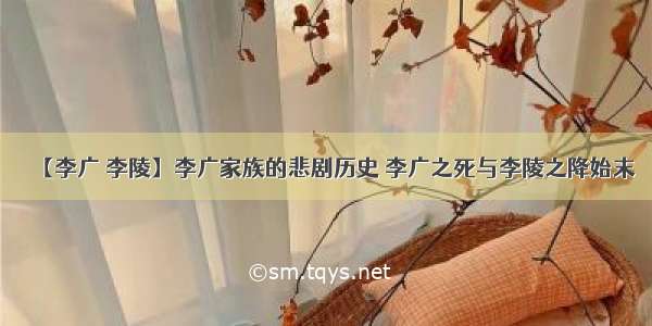 【李广 李陵】李广家族的悲剧历史 李广之死与李陵之降始末