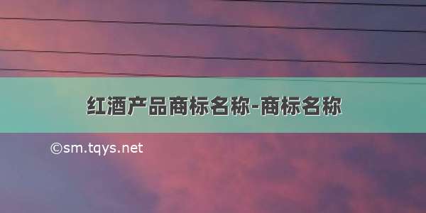 红酒产品商标名称-商标名称