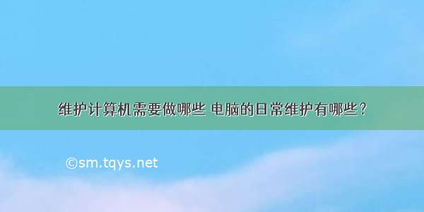 维护计算机需要做哪些 电脑的日常维护有哪些？