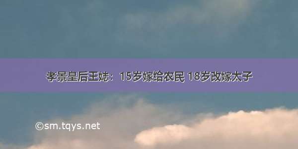 孝景皇后王娡：15岁嫁给农民 18岁改嫁太子