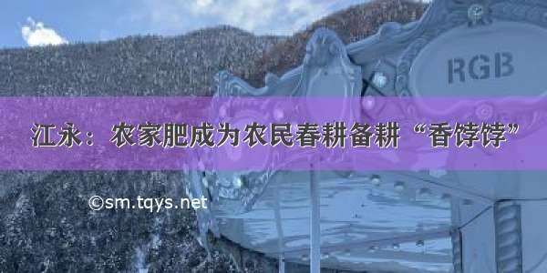 江永：农家肥成为农民春耕备耕“香饽饽”