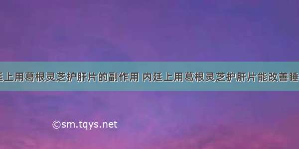 内廷上用葛根灵芝护肝片的副作用 内廷上用葛根灵芝护肝片能改善睡眠吗