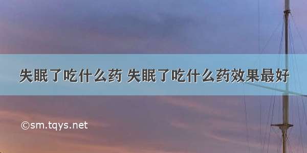 失眠了吃什么药 失眠了吃什么药效果最好