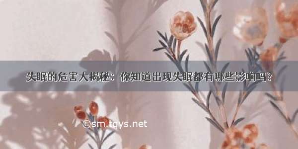 失眠的危害大揭秘：你知道出现失眠都有哪些影响吗？