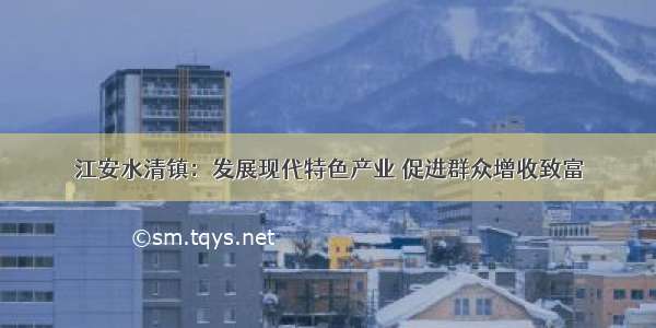 江安水清镇：发展现代特色产业 促进群众增收致富