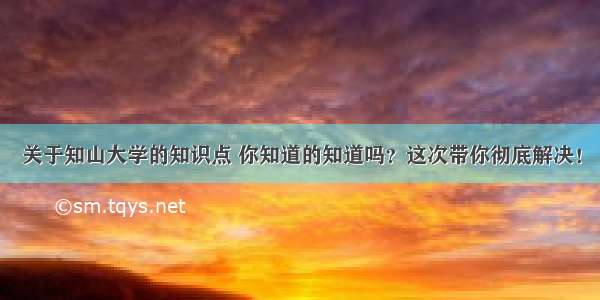 关于知山大学的知识点 你知道的知道吗？这次带你彻底解决！