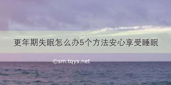 更年期失眠怎么办5个方法安心享受睡眠