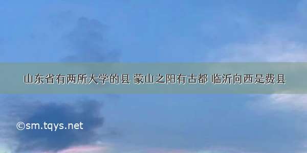 山东省有两所大学的县 蒙山之阳有古都 临沂向西是费县