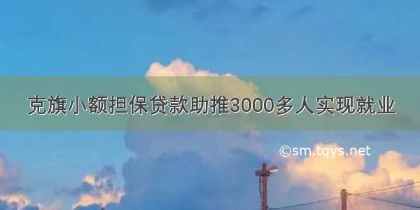 克旗小额担保贷款助推3000多人实现就业