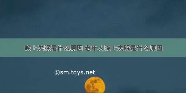 晚上失眠是什么原因 老年人晚上失眠是什么原因