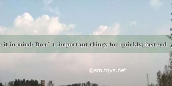 You should keep it in mind: Don’t  important things too quickly; instead  you should think
