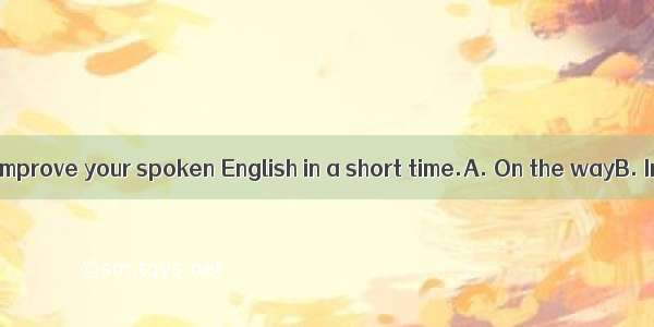 you can gently improve your spoken English in a short time.A. On the wayB. In this way C