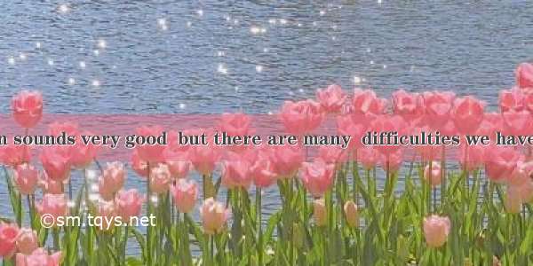 Your suggestion sounds very good  but there are many  difficulties we have to face.A. pati