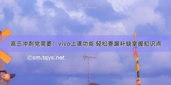 高三冲刺党需要！vivo上课功能 轻松查漏补缺掌握知识点