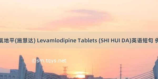 左旋氨氯地平(施慧达) Levamlodipine Tablets (SHI HUI DA)英语短句 例句大全