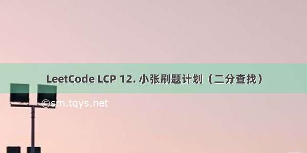 LeetCode LCP 12. 小张刷题计划（二分查找）