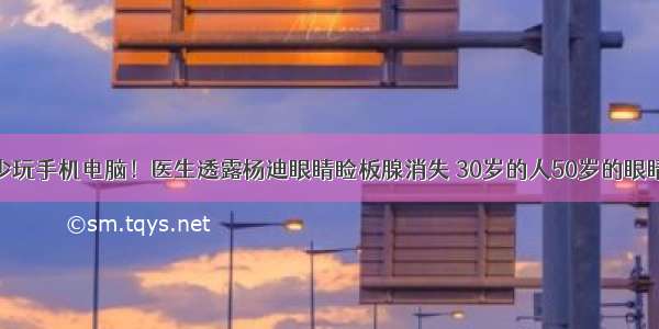 少玩手机电脑！医生透露杨迪眼睛睑板腺消失 30岁的人50岁的眼睛