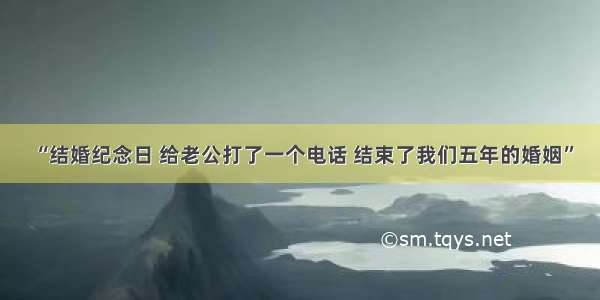 “结婚纪念日 给老公打了一个电话 结束了我们五年的婚姻”