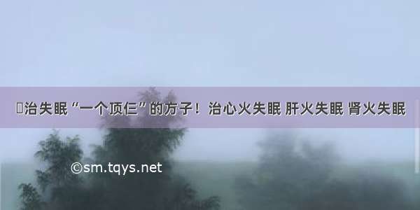 ​治失眠“一个顶仨”的方子！治心火失眠 肝火失眠 肾火失眠