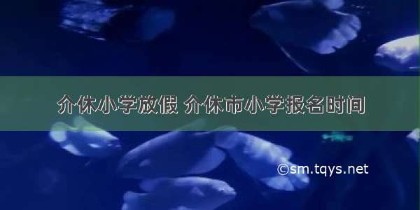 介休小学放假 介休市小学报名时间