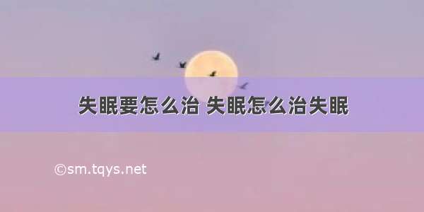 失眠要怎么治 失眠怎么治失眠