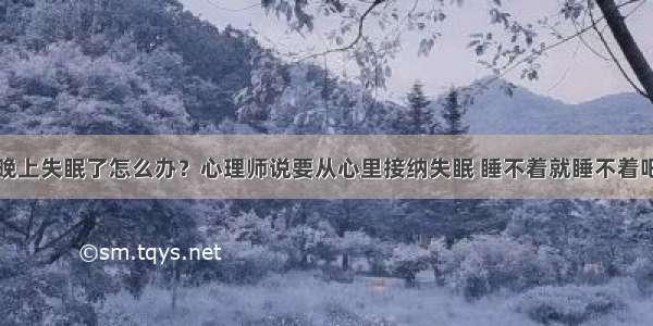 晚上失眠了怎么办？心理师说要从心里接纳失眠 睡不着就睡不着吧