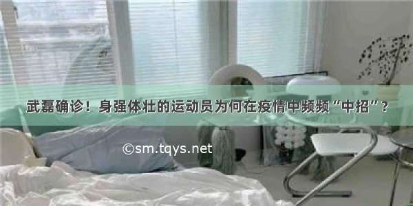 武磊确诊！身强体壮的运动员为何在疫情中频频“中招”？