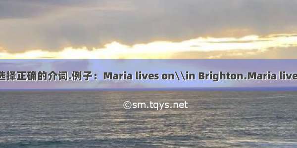 选择正确的介词.例子：Maria lives on\\in Brighton.Maria lives