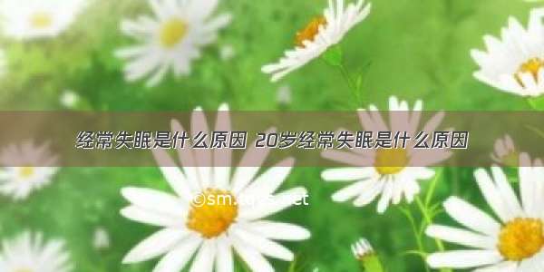 经常失眠是什么原因 20岁经常失眠是什么原因