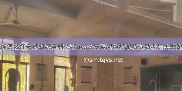 win7系统怎么打开打印服务器失败 win7安装网络打印机驱动老是失败如何解决