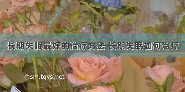 长期失眠最好的治疗方法 长期失眠如何治疗