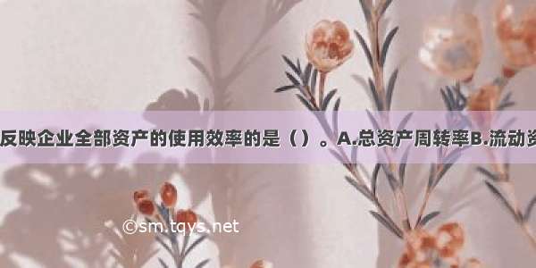 下列指标中 反映企业全部资产的使用效率的是（）。A.总资产周转率B.流动资产周转率C.