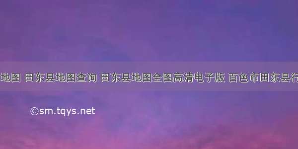 田东县地图 田东县地图查询 田东县地图全图高清电子版 百色市田东县行政地图