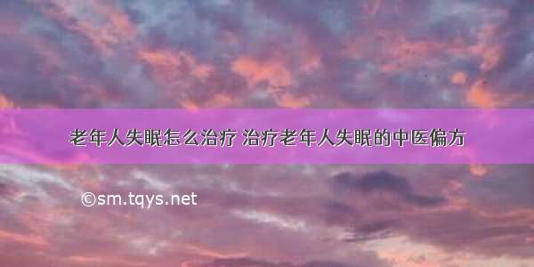 老年人失眠怎么治疗	治疗老年人失眠的中医偏方