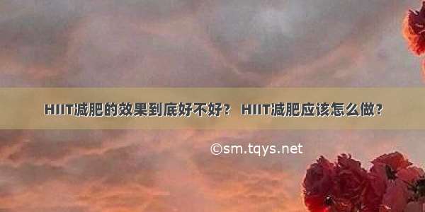 HIIT减肥的效果到底好不好？ HIIT减肥应该怎么做？