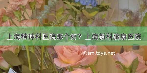 上海精神科医院那个好？上海新科脑康医院