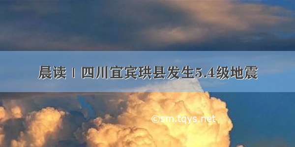 晨读｜四川宜宾珙县发生5.4级地震