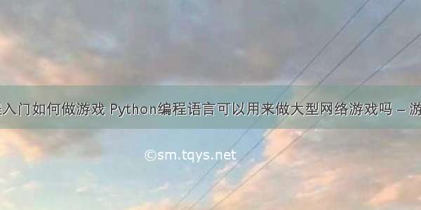 初学编程入门如何做游戏 Python编程语言可以用来做大型网络游戏吗 – 游戏开发 –