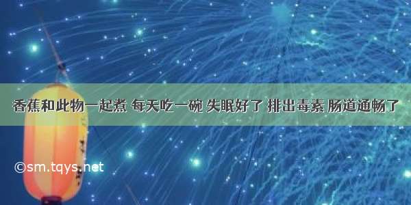 香蕉和此物一起煮 每天吃一碗 失眠好了 排出毒素 肠道通畅了