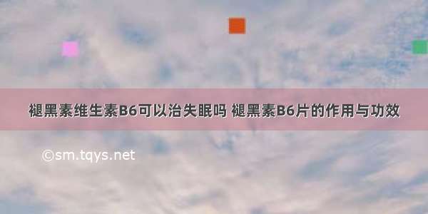 褪黑素维生素B6可以治失眠吗 褪黑素B6片的作用与功效