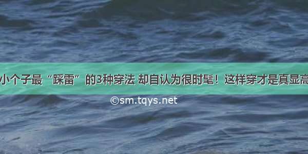 小个子最“踩雷”的3种穿法 却自认为很时髦！这样穿才是真显高