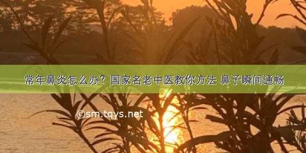 常年鼻炎怎么办？国家名老中医教你方法 鼻子瞬间通畅