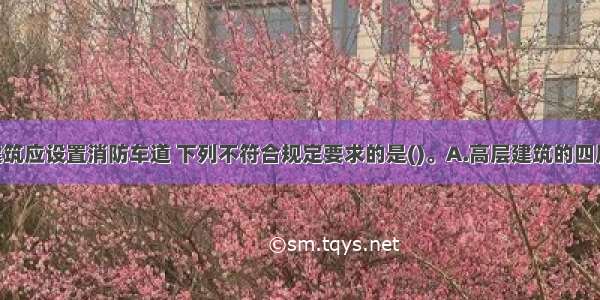 高层民用建筑应设置消防车道 下列不符合规定要求的是()。A.高层建筑的四周 应设环形