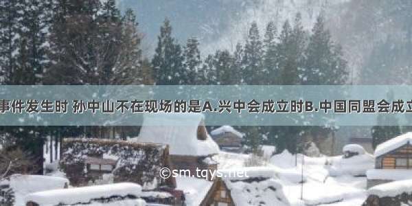 单选题下列事件发生时 孙中山不在现场的是A.兴中会成立时B.中国同盟会成立时C.武昌起