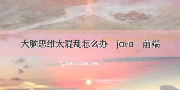 大脑思维太混乱怎么办 – java – 前端