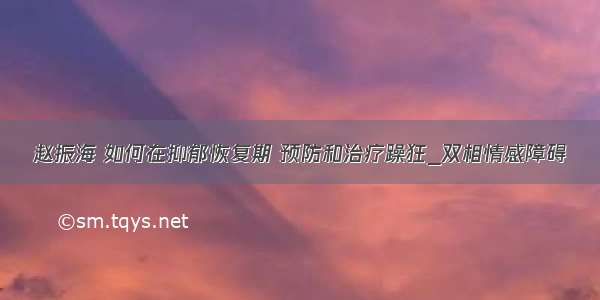 赵振海 如何在抑郁恢复期 预防和治疗躁狂_双相情感障碍