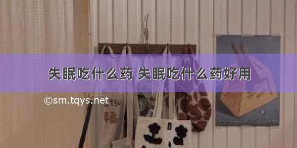 失眠吃什么药 失眠吃什么药好用