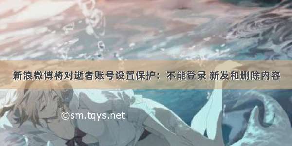 新浪微博将对逝者账号设置保护：不能登录 新发和删除内容